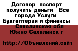 Договор, паспорт, получить деньги - Все города Услуги » Бухгалтерия и финансы   . Сахалинская обл.,Южно-Сахалинск г.